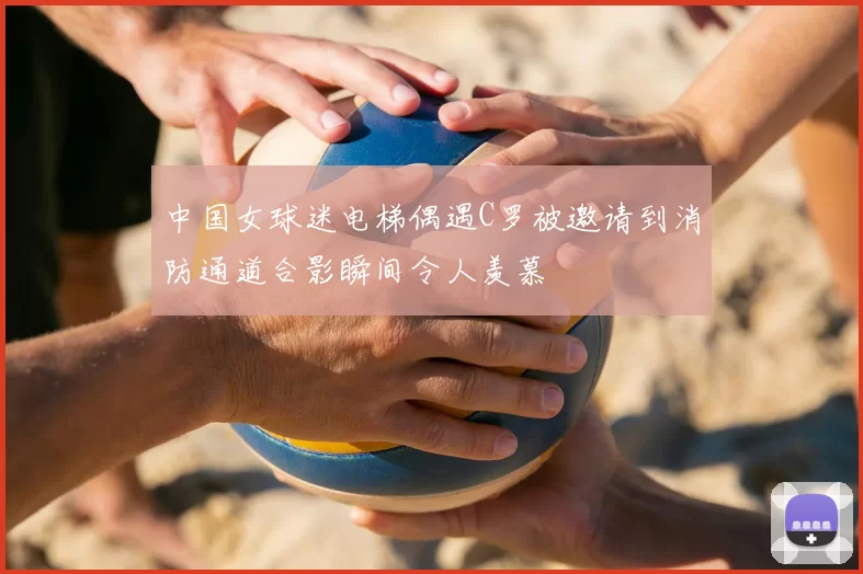 中国女球迷电梯偶遇C罗被邀请到消防通道合影瞬间令人羡慕