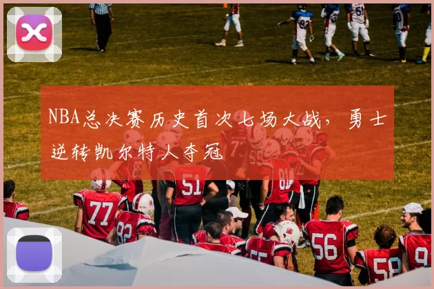 NBA总决赛历史首次七场大战，勇士逆转凯尔特人夺冠
