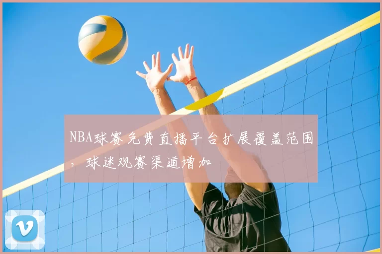 NBA球赛免费直播平台扩展覆盖范围，球迷观赛渠道增加