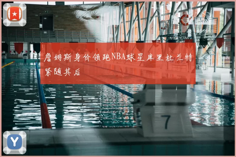 詹姆斯身价领跑NBA球星库里杜兰特紧随其后