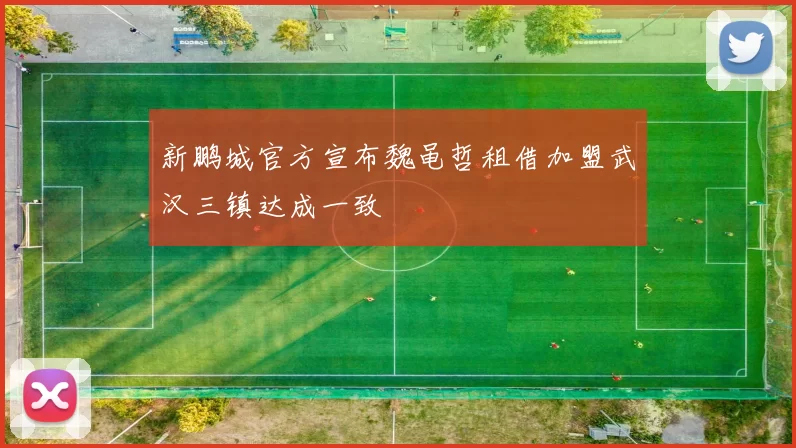 新鹏城官方宣布魏黾哲租借加盟武汉三镇达成一致