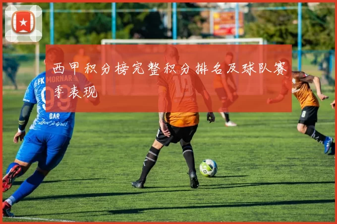 西甲积分榜完整积分排名及球队赛季表现