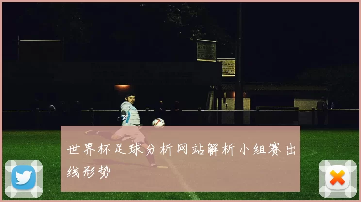 世界杯足球分析网站解析小组赛出线形势