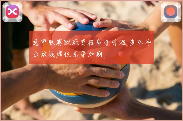 意甲联赛欧冠资格争夺升温 多队冲击欧战席位竞争加剧