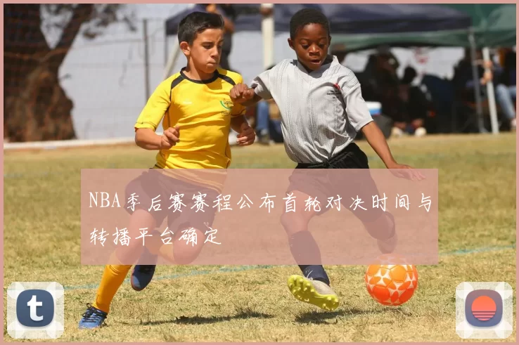 NBA季后赛赛程公布首轮对决时间与转播平台确定