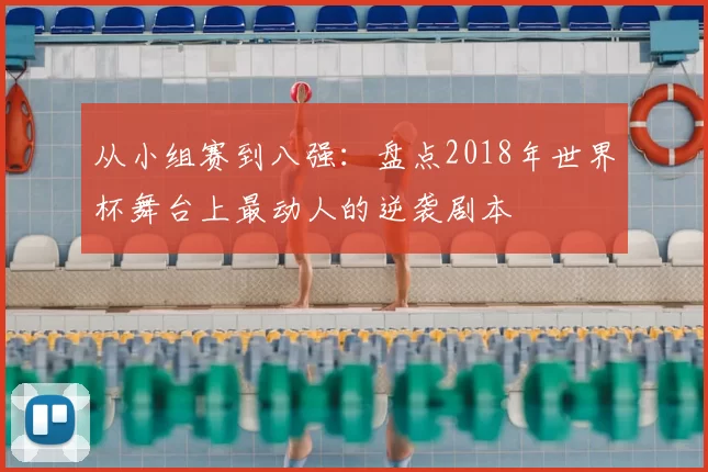 从小组赛到八强：盘点2018年世界杯舞台上最动人的逆袭剧本