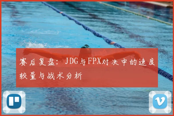 赛后复盘：JDG与FPX对决中的速度较量与战术分析