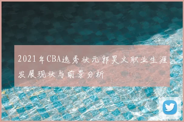 2021年CBA选秀状元郭昊文职业生涯发展现状与前景分析