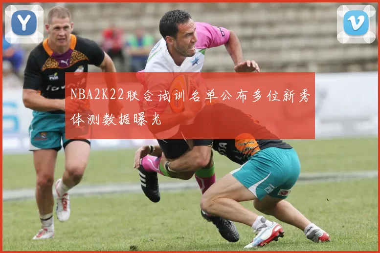 NBA2K22联合试训名单公布多位新秀体测数据曝光