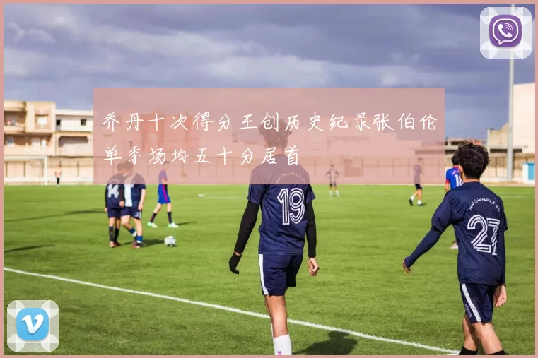 乔丹十次得分王创历史纪录张伯伦单季场均五十分居首