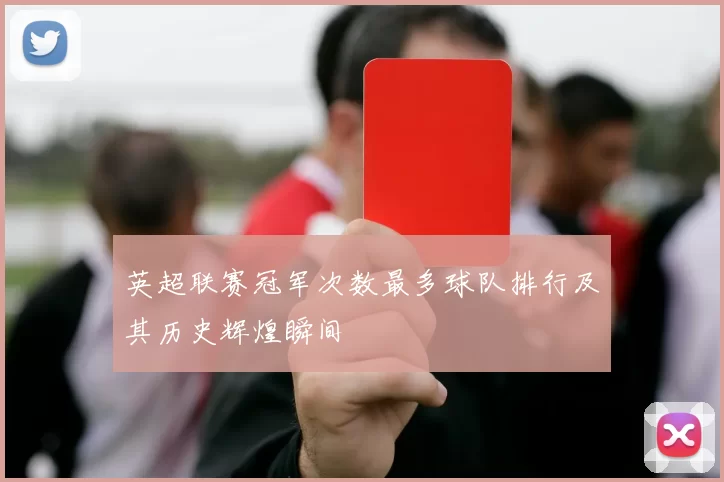 英超联赛冠军次数最多球队排行及其历史辉煌瞬间