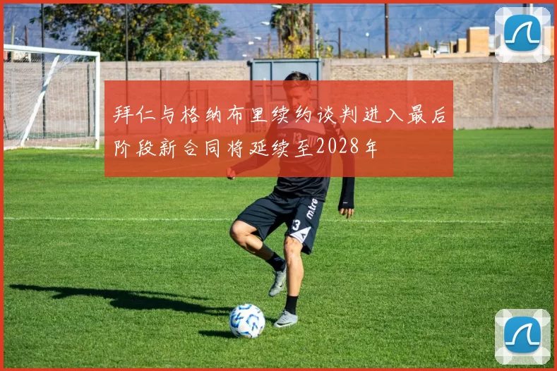 拜仁与格纳布里续约谈判进入最后阶段新合同将延续至2028年