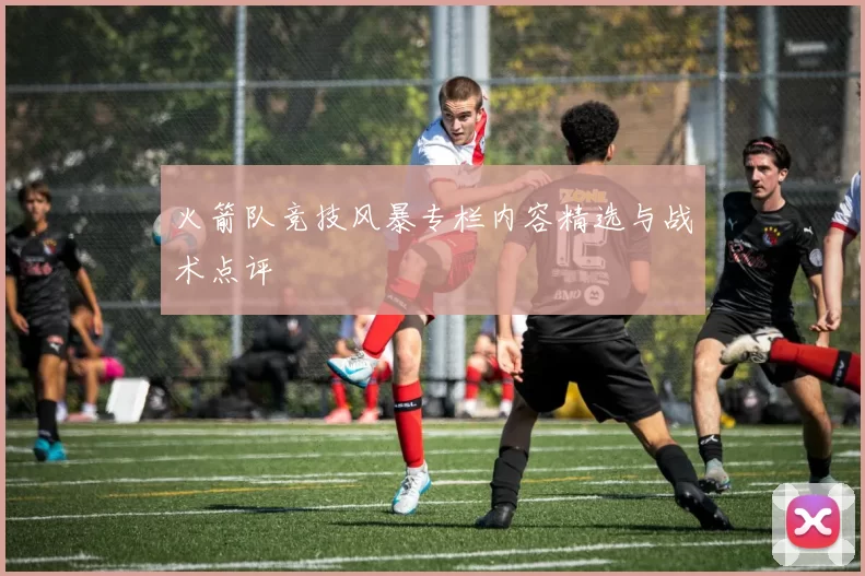 火箭队竞技风暴专栏内容精选与战术点评