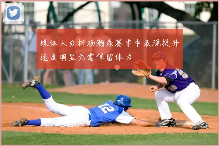 媒体人分析杨瀚森赛季中表现提升速度明显无需保留体力