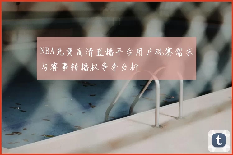 NBA免费高清直播平台用户观赛需求与赛事转播权争夺分析