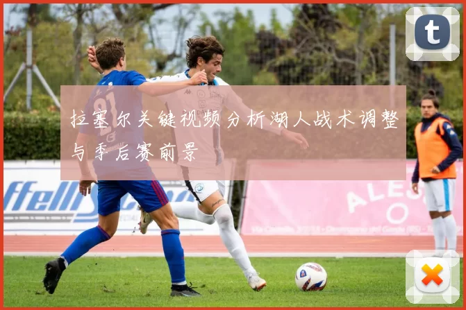 拉塞尔关键视频分析湖人战术调整与季后赛前景