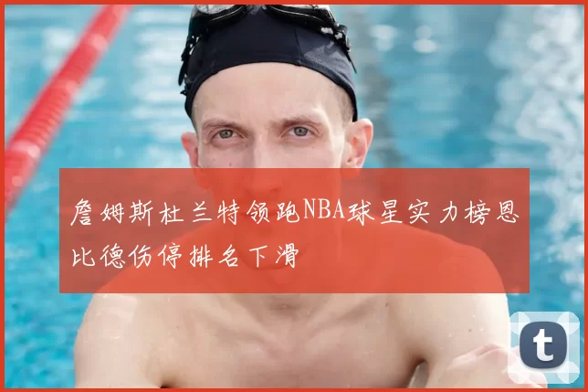 詹姆斯杜兰特领跑NBA球星实力榜恩比德伤停排名下滑