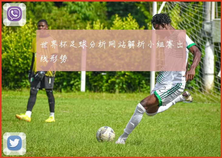 世界杯足球分析网站解析小组赛出线形势