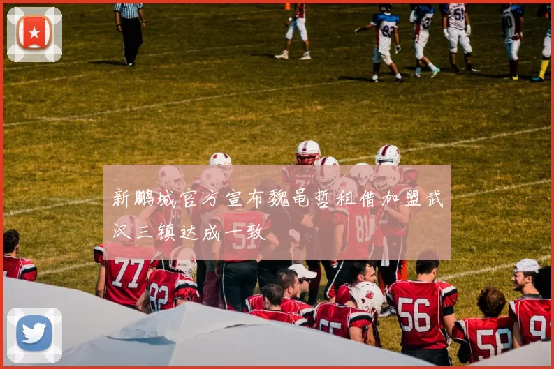 新鹏城官方宣布魏黾哲租借加盟武汉三镇达成一致