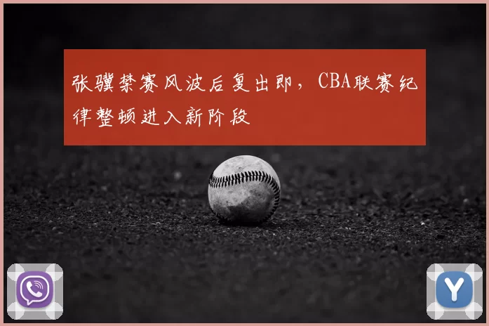 张骥禁赛风波后复出即,CBA联赛纪律整顿进入新阶段