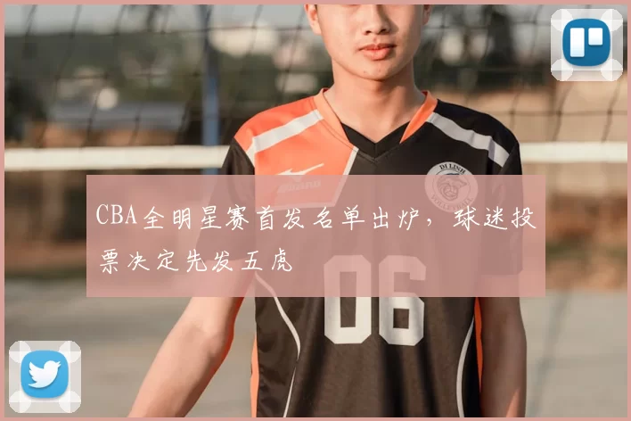 CBA全明星赛首发名单出炉，球迷投票决定先发五虎