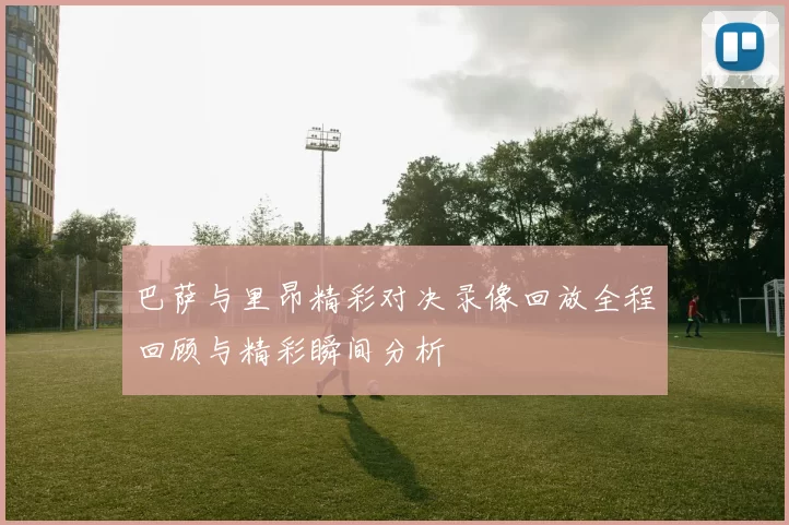 巴萨与里昂精彩对决录像回放全程回顾与精彩瞬间分析