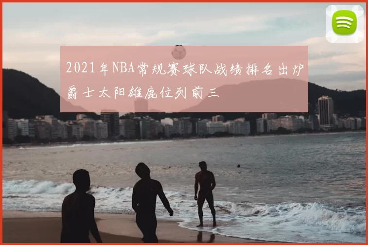 2021年NBA常规赛球队战绩排名出炉爵士太阳雄鹿位列前三