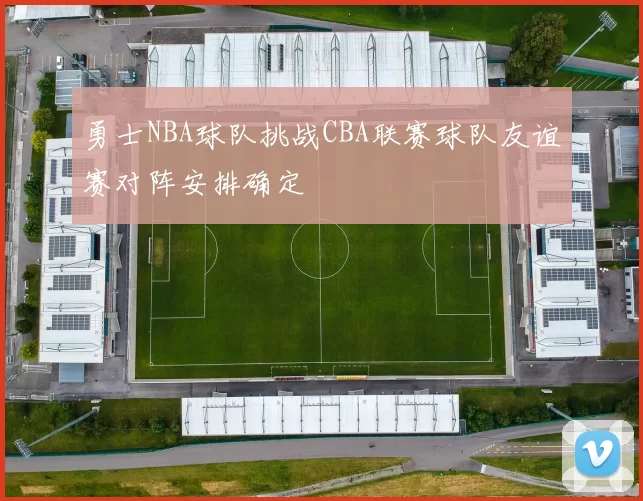 勇士NBA球队挑战CBA联赛球队友谊赛对阵安排确定