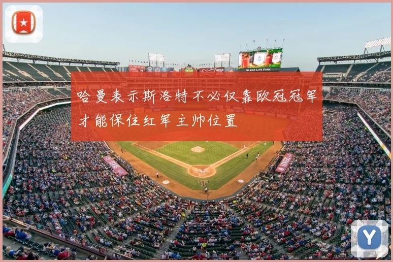 哈曼表示斯洛特不必仅靠欧冠冠军才能保住红军主帅位置