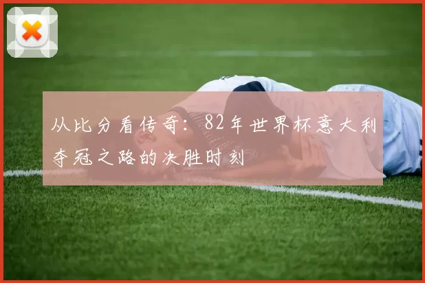 从比分看传奇：82年世界杯意大利夺冠之路的决胜时刻