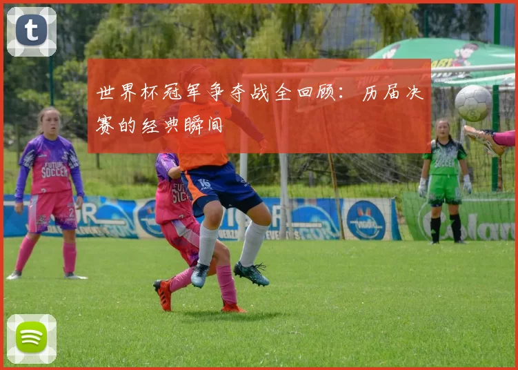 世界杯冠军争夺战全回顾:历届决赛的经典瞬间
