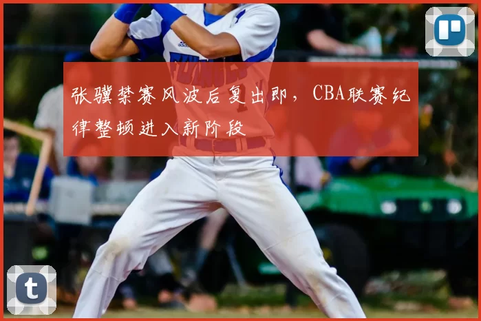 张骥禁赛风波后复出即,CBA联赛纪律整顿进入新阶段