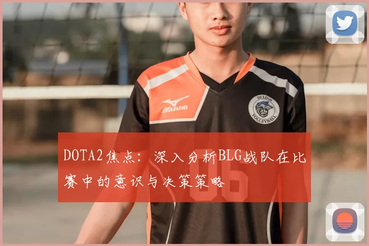 DOTA2焦点：深入分析BLG战队在比赛中的意识与决策策略