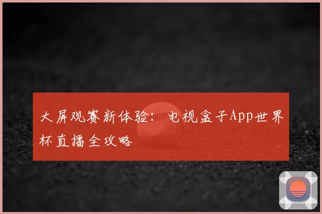 大屏观赛新体验:电视盒子App世界杯直播全攻略