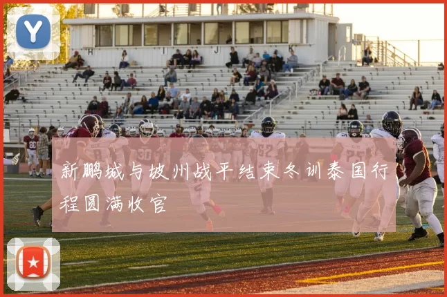 新鹏城与坡州战平结束冬训泰国行程圆满收官
