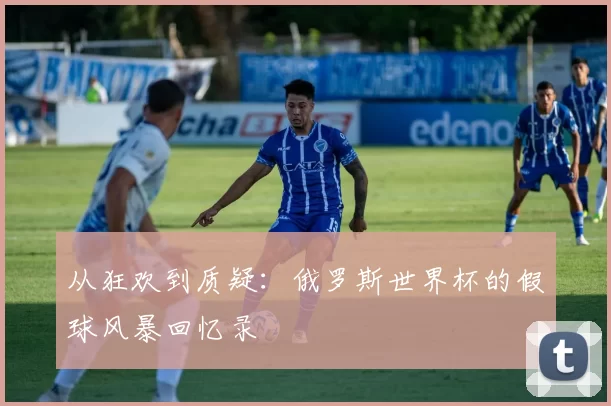 从狂欢到质疑:俄罗斯世界杯的假球风暴回忆录
