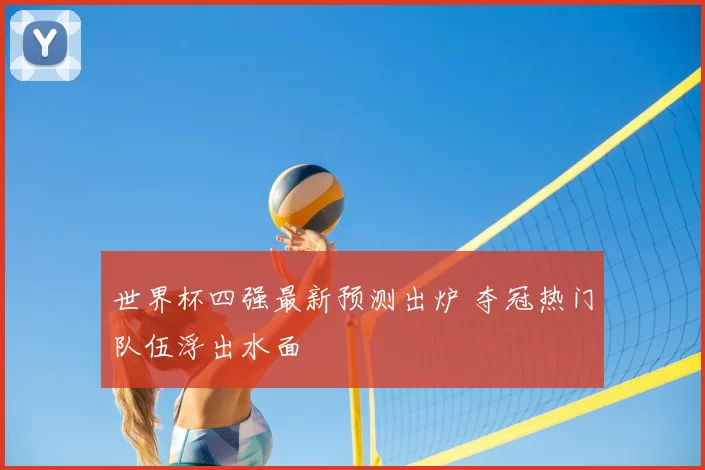 世界杯四强最新预测出炉 夺冠热门队伍浮出水面