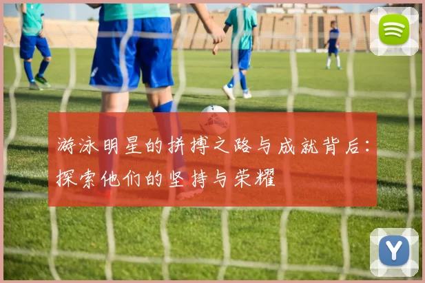 游泳明星的拼搏之路与成就背后：探索他们的坚持与荣耀