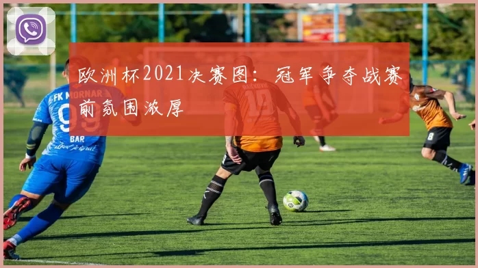 欧洲杯2021决赛图:冠军争夺战赛前氛围浓厚