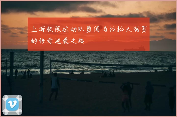 上海极限运动队勇闯马拉松大满贯的传奇逆袭之路