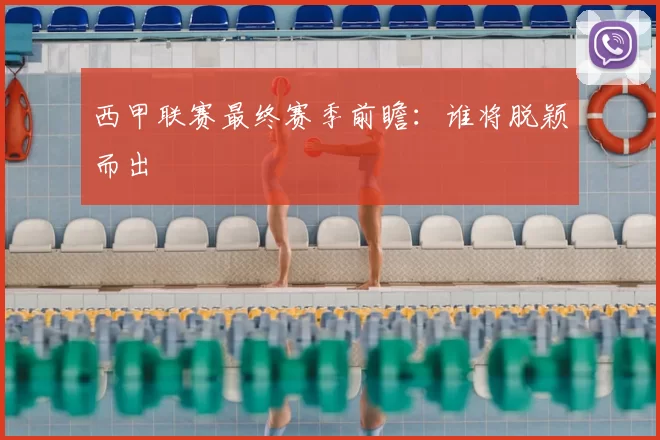 西甲联赛最终赛季前瞻：谁将脱颖而出