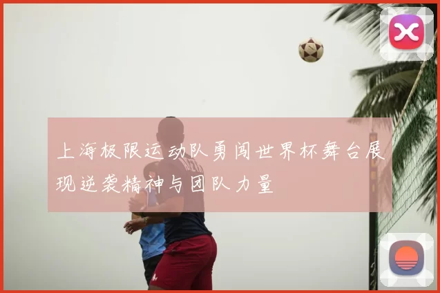 上海极限运动队勇闯世界杯舞台展现逆袭精神与团队力量