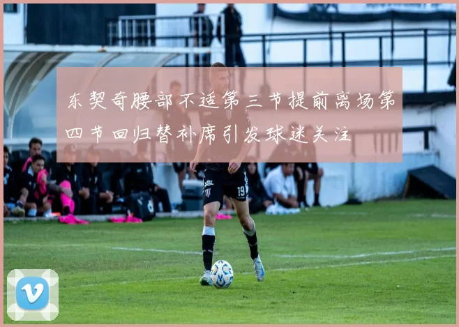 东契奇腰部不适第三节提前离场第四节回归替补席引发球迷关注