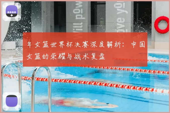 年女篮世界杯决赛深度解析:中国女篮的荣耀与战术复盘