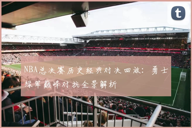 NBA总决赛历史经典对决回放：勇士绿军巅峰对抗全景解析