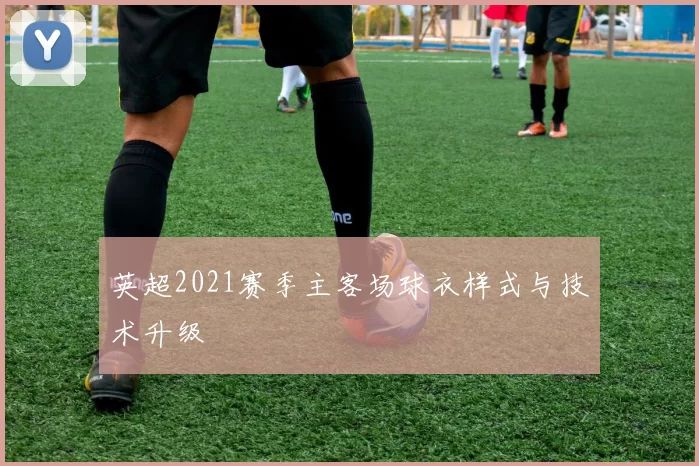 英超2021赛季主客场球衣样式与技术升级