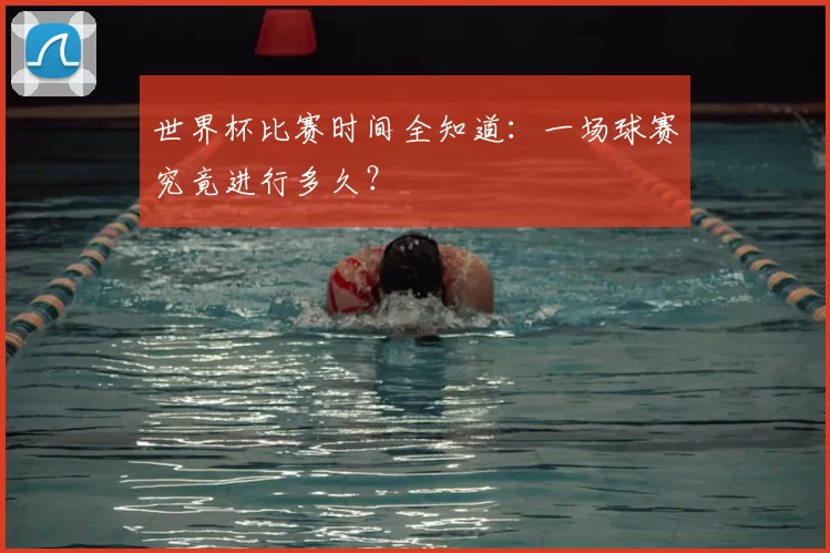 世界杯比赛时间全知道:一场球赛究竟进行多久?