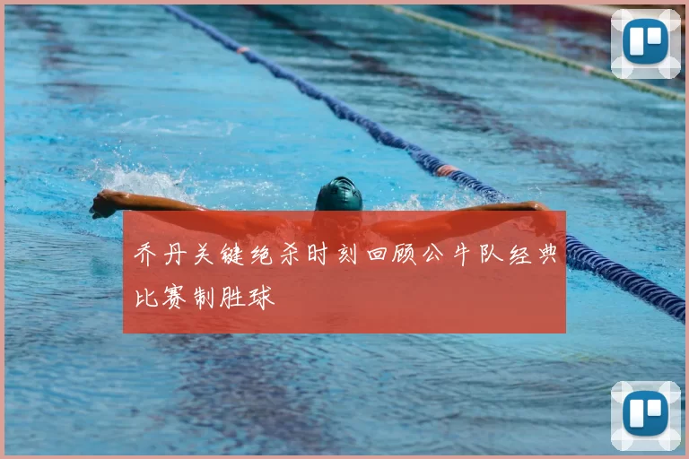 乔丹关键绝杀时刻回顾公牛队经典比赛制胜球