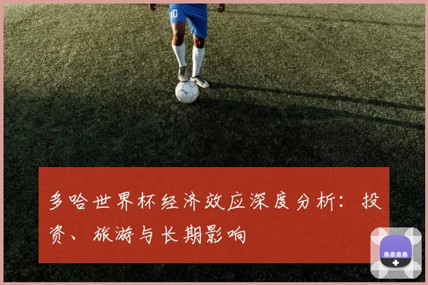 多哈世界杯经济效应深度分析:投资、旅游与长期影响