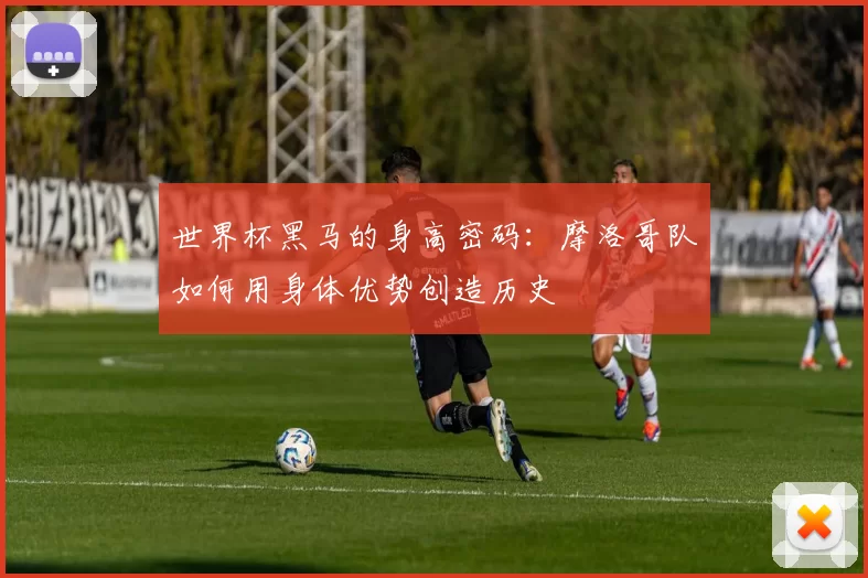世界杯黑马的身高密码：摩洛哥队如何用身体优势创造历史